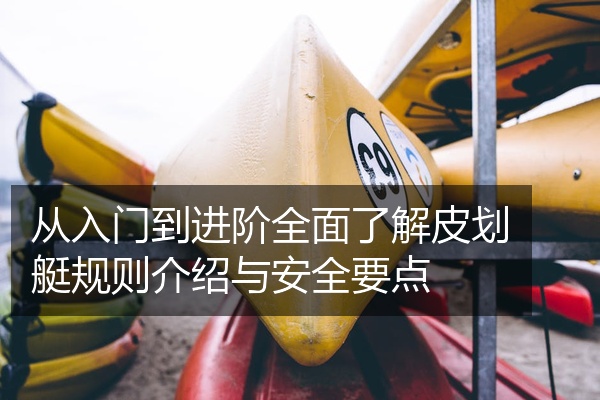从入门到进阶全面了解皮划艇规则介绍与安全要点