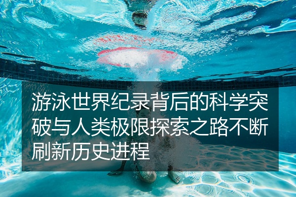 游泳世界纪录背后的科学突破与人类极限探索之路不断刷新历史进程