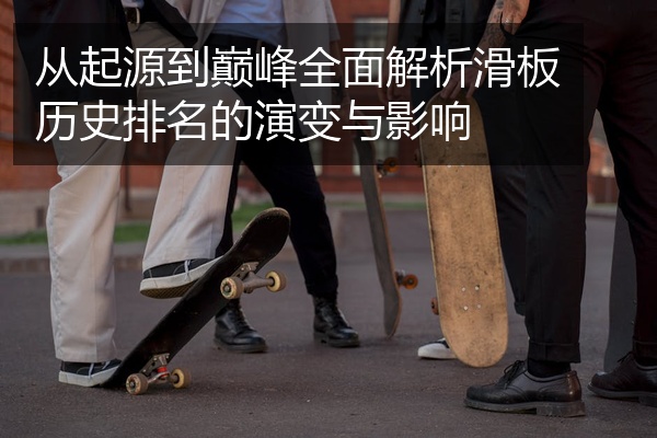 从起源到巅峰全面解析滑板历史排名的演变与影响