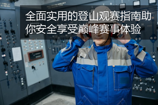 全面实用的登山观赛指南助你安全享受巅峰赛事体验