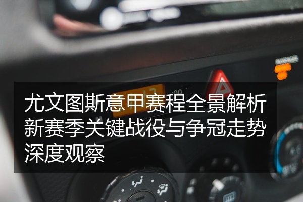尤文图斯意甲赛程全景解析新赛季关键战役与争冠走势深度观察