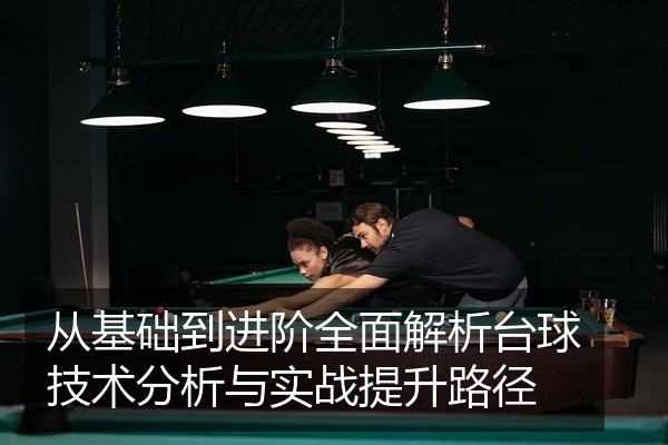 从基础到进阶全面解析台球技术分析与实战提升路径
