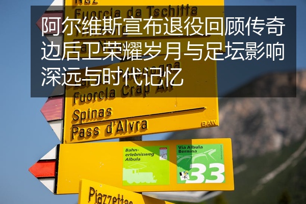 阿尔维斯宣布退役回顾传奇边后卫荣耀岁月与足坛影响深远与时代记忆