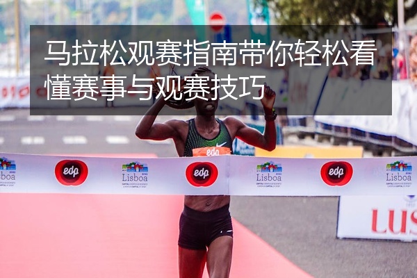 马拉松观赛指南带你轻松看懂赛事与观赛技巧