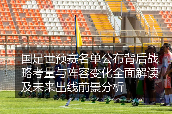 国足世预赛名单公布背后战略考量与阵容变化全面解读及未来出线前景分析