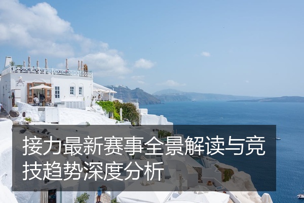 接力最新赛事全景解读与竞技趋势深度分析