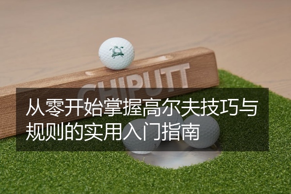 从零开始掌握高尔夫技巧与规则的实用入门指南