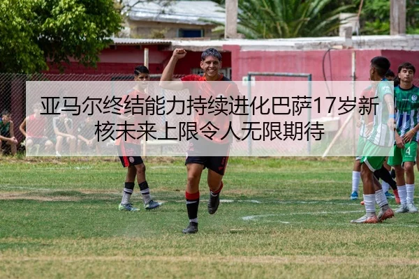 亚马尔终结能力持续进化巴萨17岁新核未来上限令人无限期待