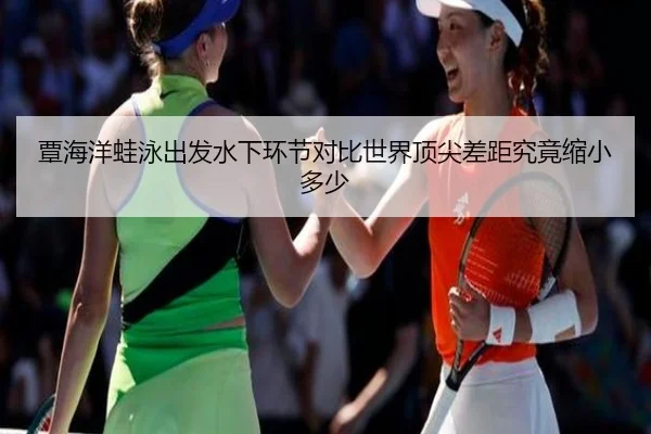 覃海洋蛙泳出发水下环节对比世界顶尖差距究竟缩小多少